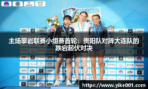 主场攀岩联赛小组赛首轮：贵阳队对阵大连队的跌宕起伏对决