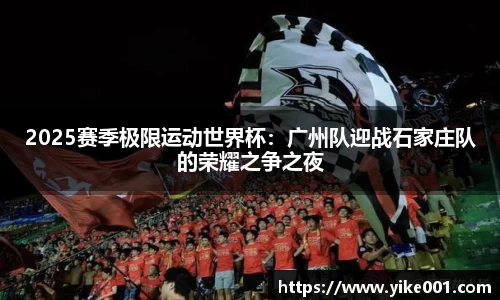 2025赛季极限运动世界杯：广州队迎战石家庄队的荣耀之争之夜
