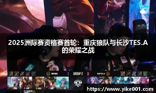 2025洲际赛资格赛首轮：重庆狼队与长沙TES.A的荣耀之战
