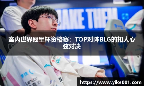 室内世界冠军杯资格赛：TOP对阵BLG的扣人心弦对决