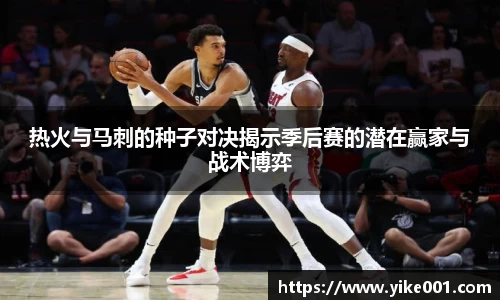 热火与马刺的种子对决揭示季后赛的潜在赢家与战术博弈